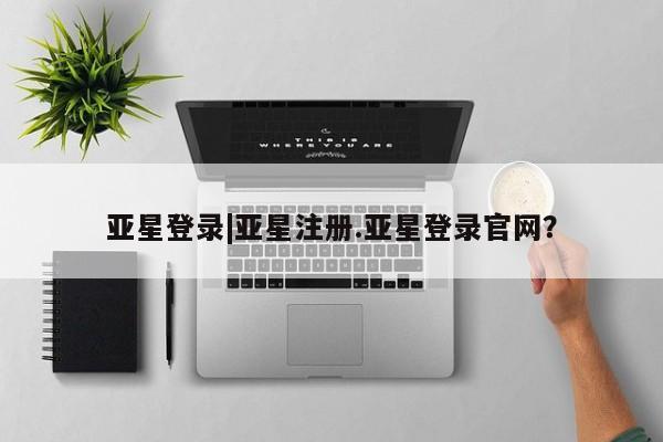 亚星代理网管理系统 亚星app下载亚星登录|亚星注册.亚星登录官网？