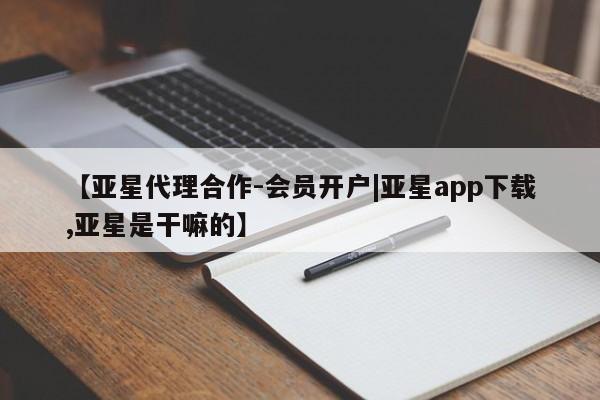 亚星代理网管理系统 亚星app下载【亚星代理合作-会员开户|亚星app下载,亚星是干嘛的】